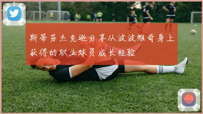 斯蒂芬杰克逊分享从波波维奇身上获得的职业球员成长经验