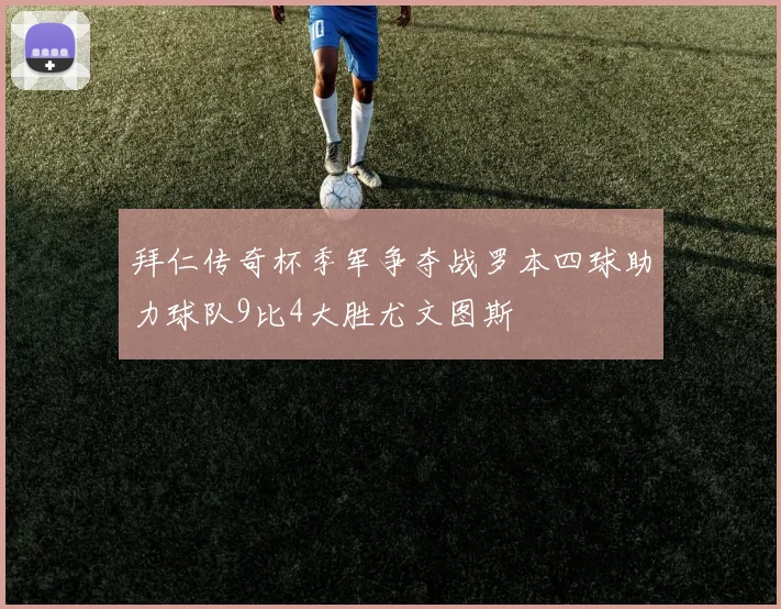 拜仁传奇杯季军争夺战罗本四球助力球队9比4大胜尤文图斯
