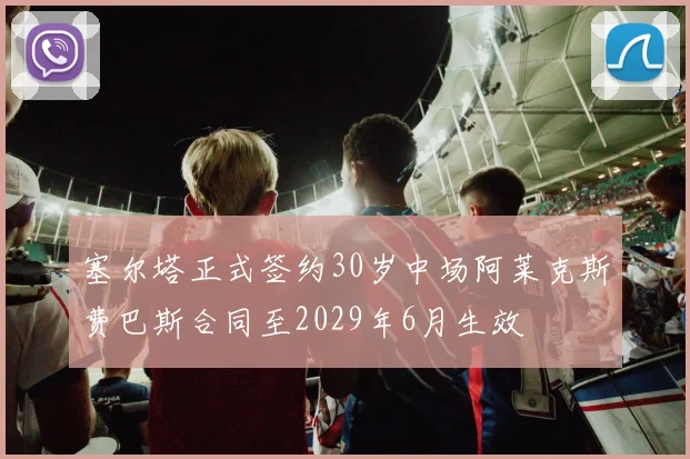 塞尔塔正式签约30岁中场阿莱克斯费巴斯合同至2029年6月生效