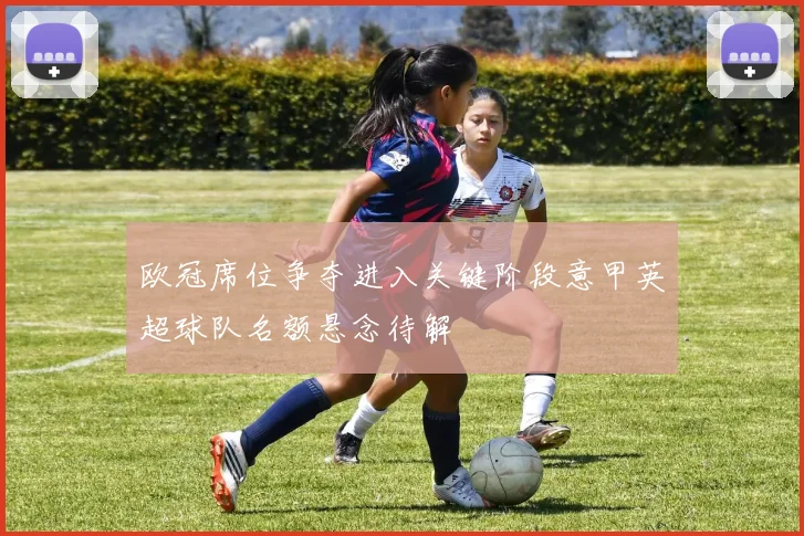 欧冠席位争夺进入关键阶段意甲英超球队名额悬念待解