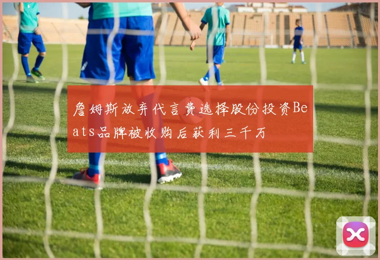 詹姆斯放弃代言费选择股份投资Beats品牌被收购后获利三千万