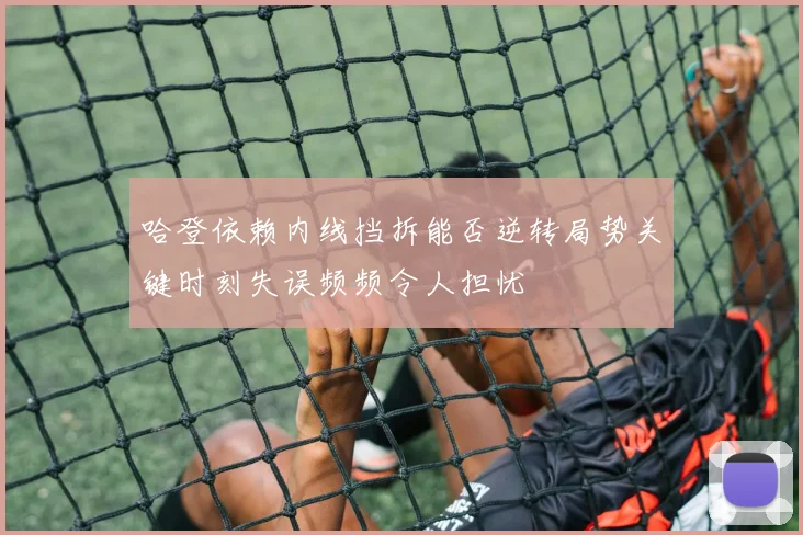哈登依赖内线挡拆能否逆转局势关键时刻失误频频令人担忧