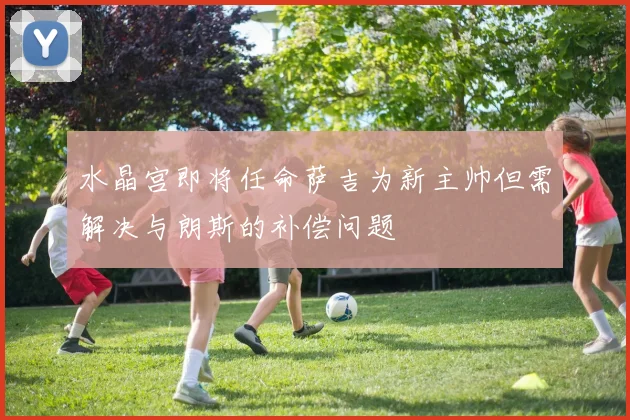 水晶宫即将任命萨吉为新主帅但需解决与朗斯的补偿问题