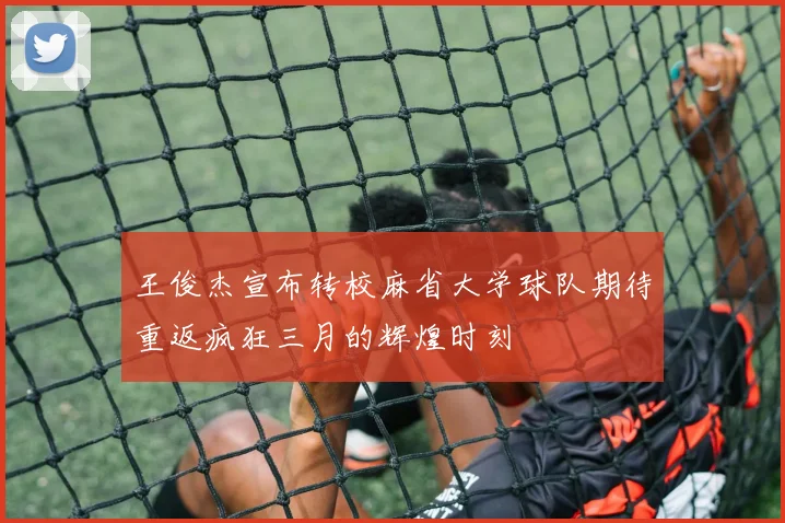 王俊杰宣布转校麻省大学球队期待重返疯狂三月的辉煌时刻