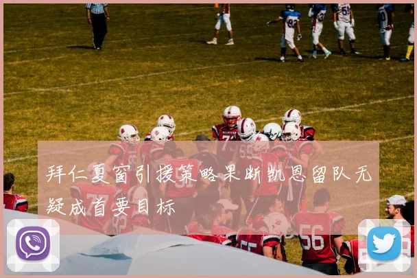 拜仁夏窗引援策略果断凯恩留队无疑成首要目标