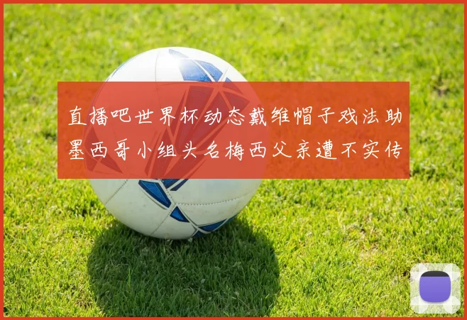 直播吧世界杯动态戴维帽子戏法助墨西哥小组头名梅西父亲遭不实传言困扰