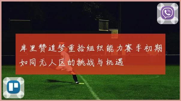 库里赞追梦重拾组织能力赛季初期如同无人区的挑战与机遇
