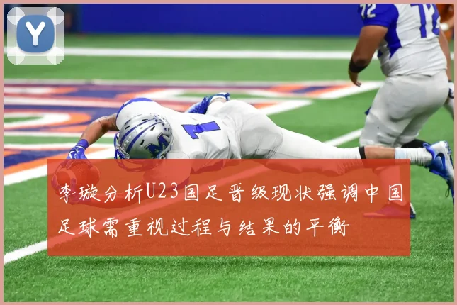 李璇分析U23国足晋级现状强调中国足球需重视过程与结果的平衡