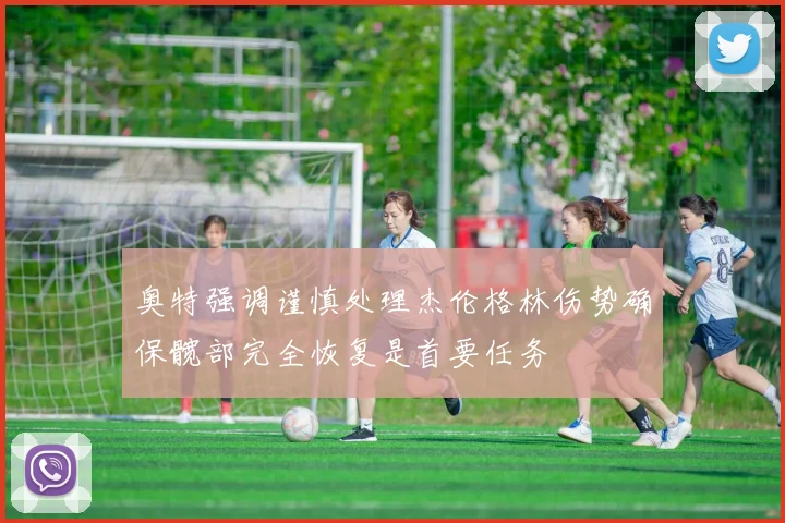 奥特强调谨慎处理杰伦格林伤势确保髋部完全恢复是首要任务