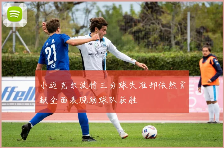 小迈克尔波特三分球失准却依然贡献全面表现助球队获胜