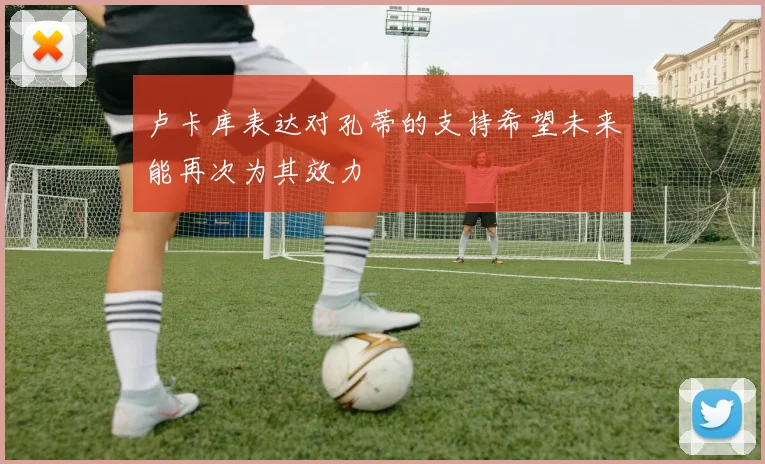 卢卡库表达对孔蒂的支持希望未来能再次为其效力