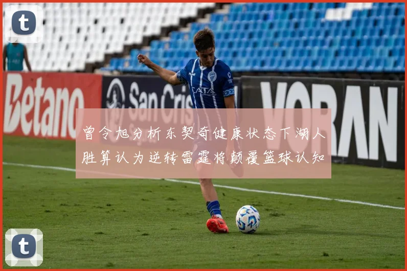 曾令旭分析东契奇健康状态下湖人胜算认为逆转雷霆将颠覆篮球认知
